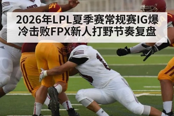 2026年LPL夏季赛常规赛IG爆冷击败FPX新人打野节奏复盘 - jiuyou