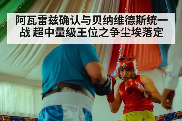 阿瓦雷兹确认与贝纳维德斯统一战 超中量级王位之争尘埃落定 - jiuyou