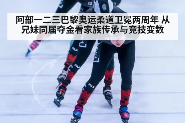 阿部一二三巴黎奥运柔道卫冕两周年 从兄妹同届夺金看家族传承与竞技变数（jiuyou）