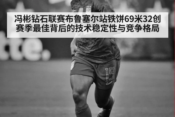 冯彬钻石联赛布鲁塞尔站铁饼69米32创赛季最佳背后的技术稳定性与竞争格局