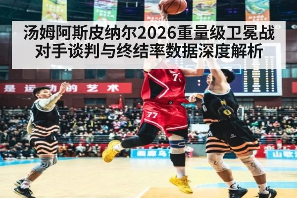 汤姆阿斯皮纳尔2026重量级卫冕战对手谈判与终结率数据深度解析