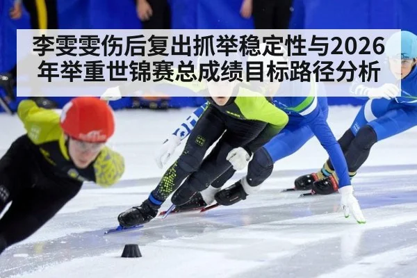 李雯雯伤后复出抓举稳定性与2026年举重世锦赛总成绩目标路径分析